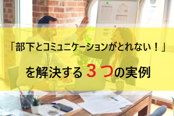 「部下とコミュニケーションがとれない！」を解決する3つの実例 Dラボ